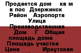 Продается дом 100кв.м в пос. Дзержинск. › Район ­ Аэропорта › Улица ­ Производственная › Дом ­ 1Г › Общая площадь дома ­ 100 › Площадь участка ­ 6 › Цена ­ 4 500 - Иркутская обл., Иркутский р-н, Дзержинск п. Недвижимость » Дома, коттеджи, дачи продажа   